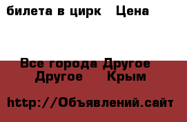 2 билета в цирк › Цена ­ 800 - Все города Другое » Другое   . Крым